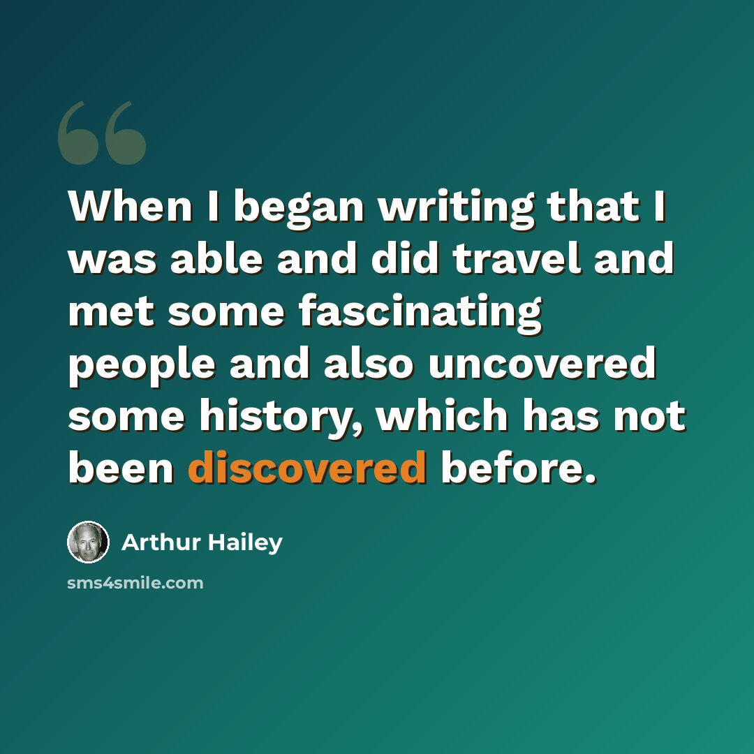 “When I began writing that I was able and did travel and met some fascinating people and also uncovered some history, which has not been discovered before.” quote by Arthur Hailey