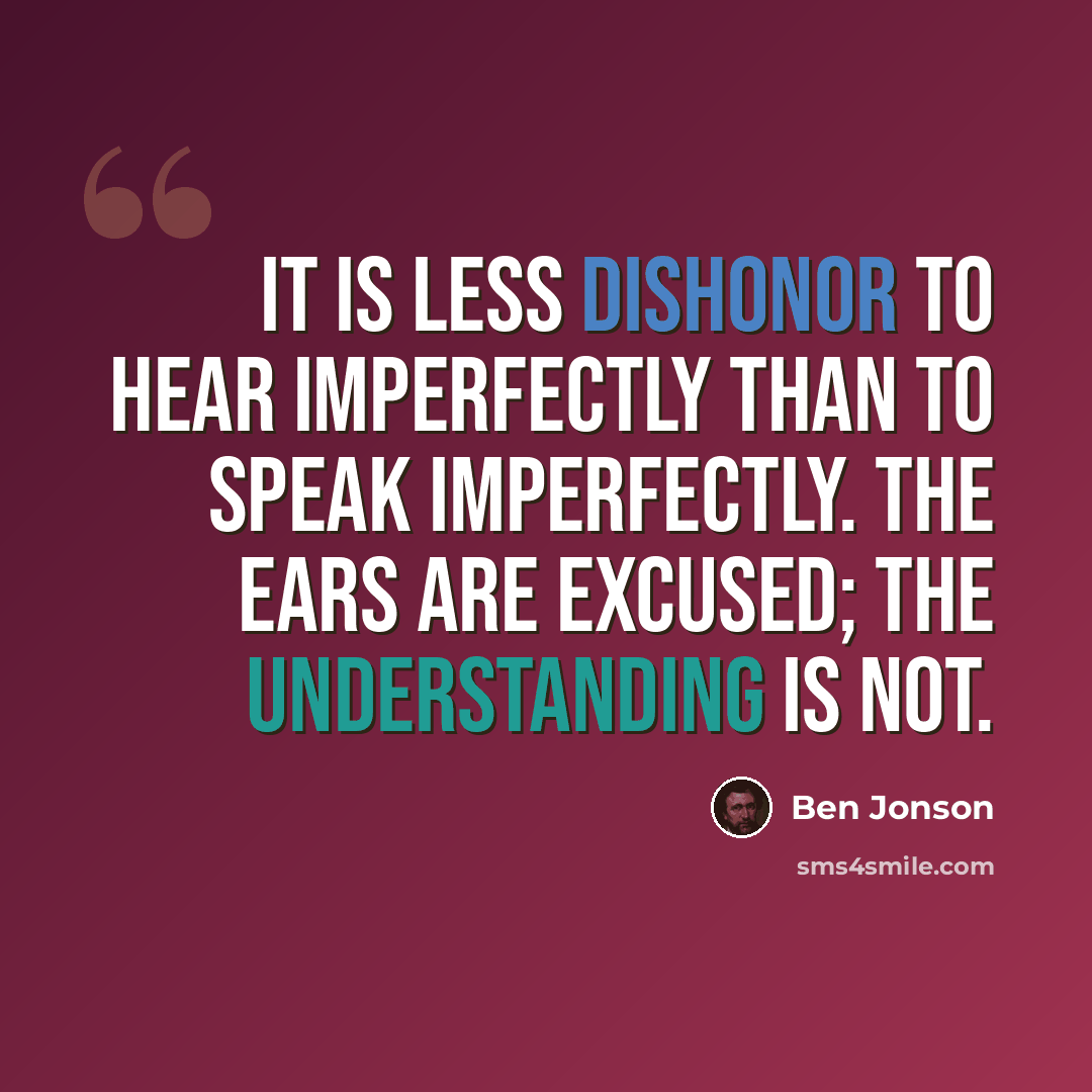 “It is less dishonor to hear imperfectly than to speak imperfectly. The ears are excused; the understanding is not.” quote by Ben Jonson