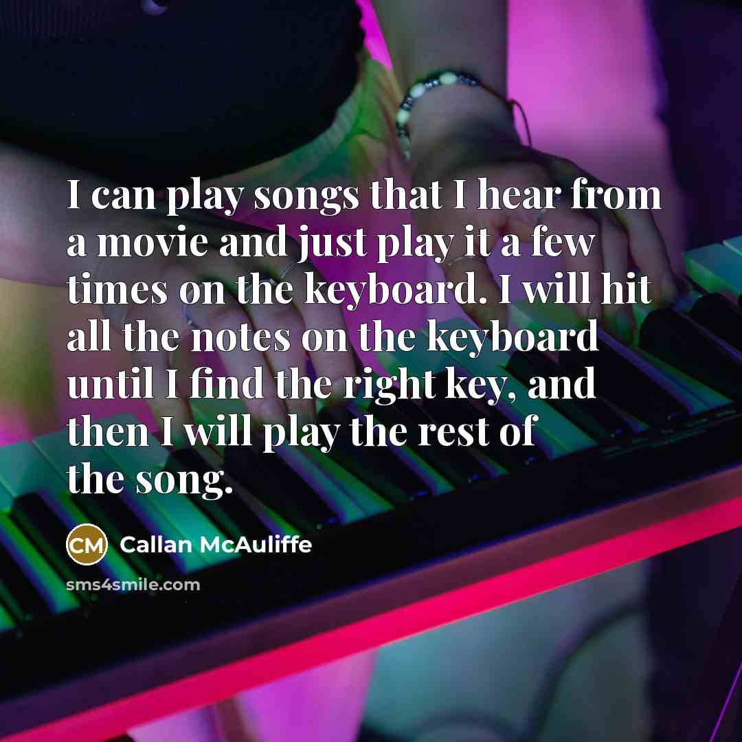 “I can play songs that I hear from a movie and just play it a few times on the keyboard. I will hit all the notes on the keyboard until I find the right key, and then I will play the rest of the song.” quote by Callan McAuliffe