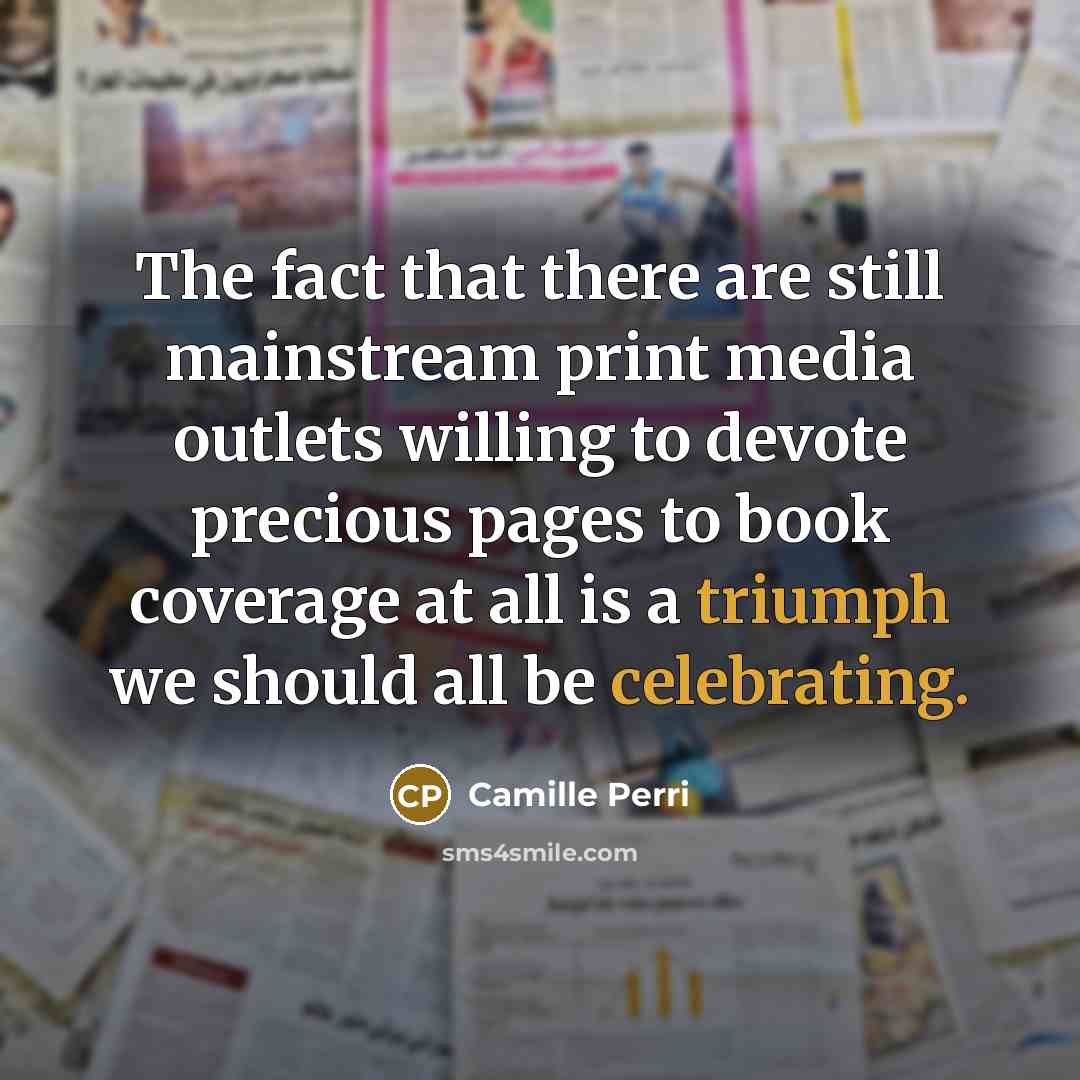 “The fact that there are still mainstream print media outlets willing to devote precious pages to book coverage at all is a triumph we should all be celebrating.” quote by Camille Perri
