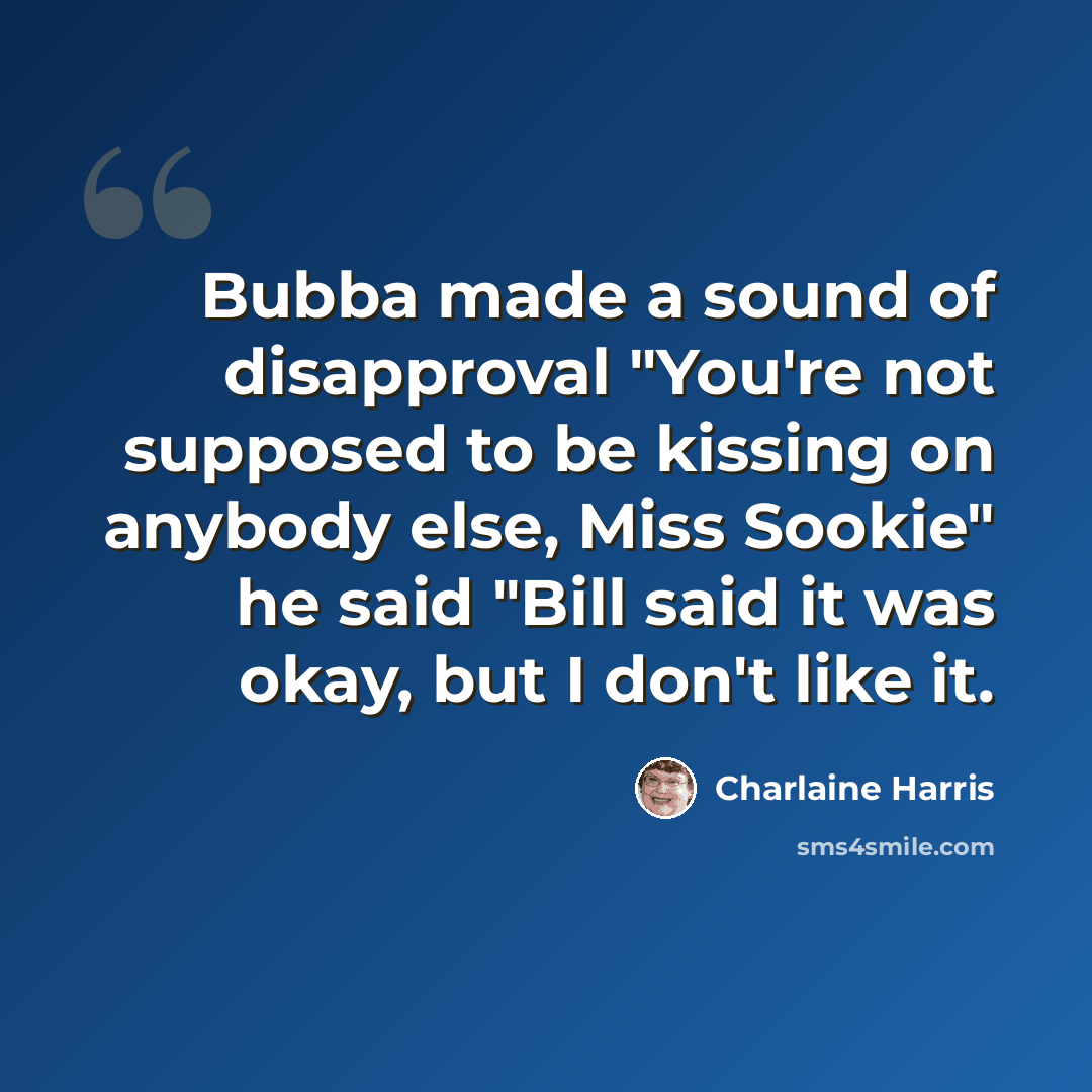“Bubba made a sound of disapproval "You're not supposed to be kissing on anybody else, Miss Sookie" he said "Bill said it was okay, but I don't like it.” quote by Charlaine Harris