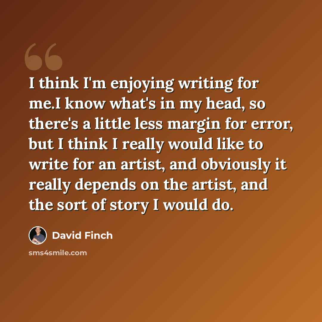 “I think I'm enjoying writing for me.I know what's in my head, so there's a little less margin for error, but I think I really would like to write for an artist, and obviously it really depends on the artist, and the sort of story I would do.” quote by David Finch