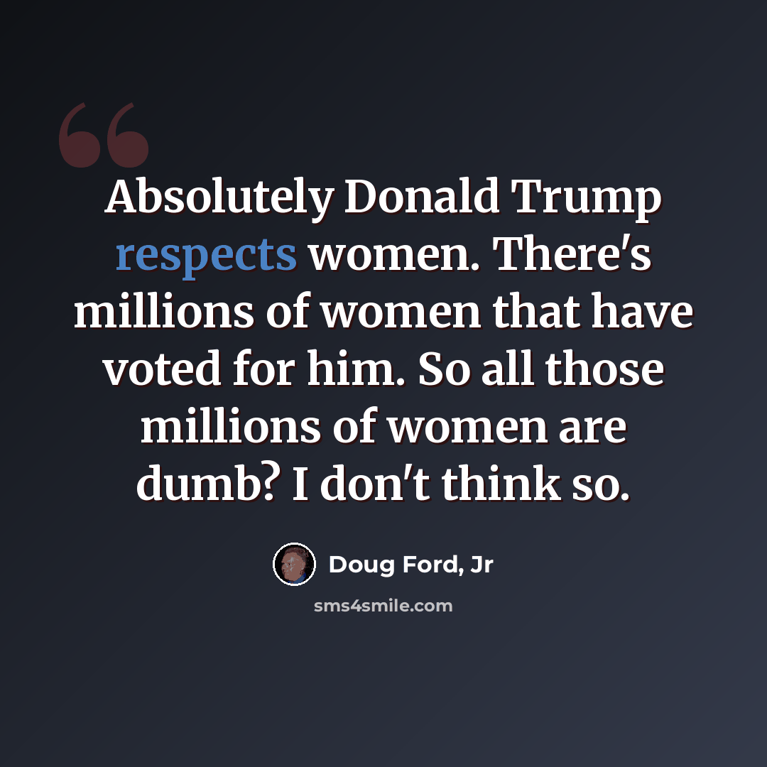 “Absolutely Donald Trump respects women. There's millions of women that have voted for him. So all those millions of women are dumb? I don't think so.” quote by Doug Ford, Jr