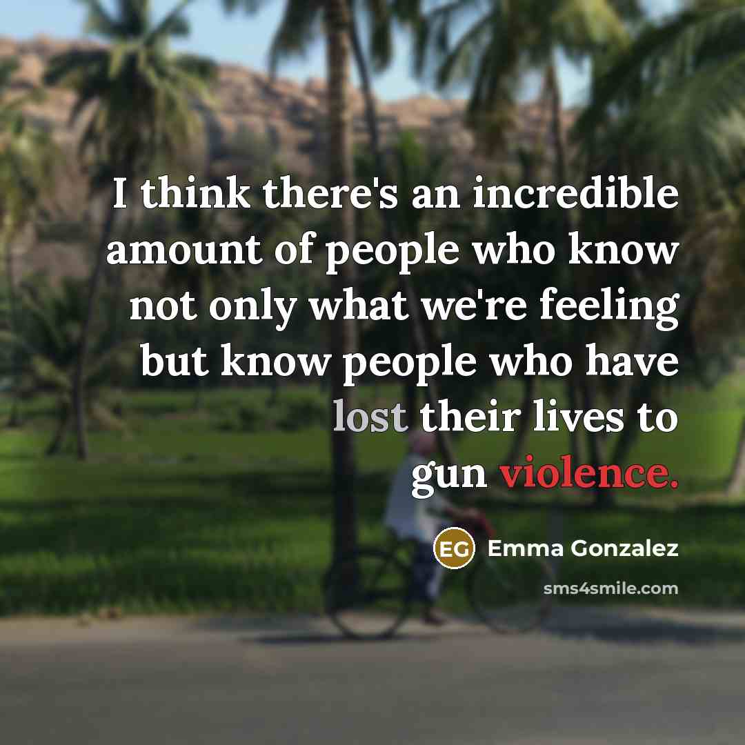 “I think there's an incredible amount of people who know not only what we're feeling but know people who have lost their lives to gun violence.” quote by Emma Gonzalez