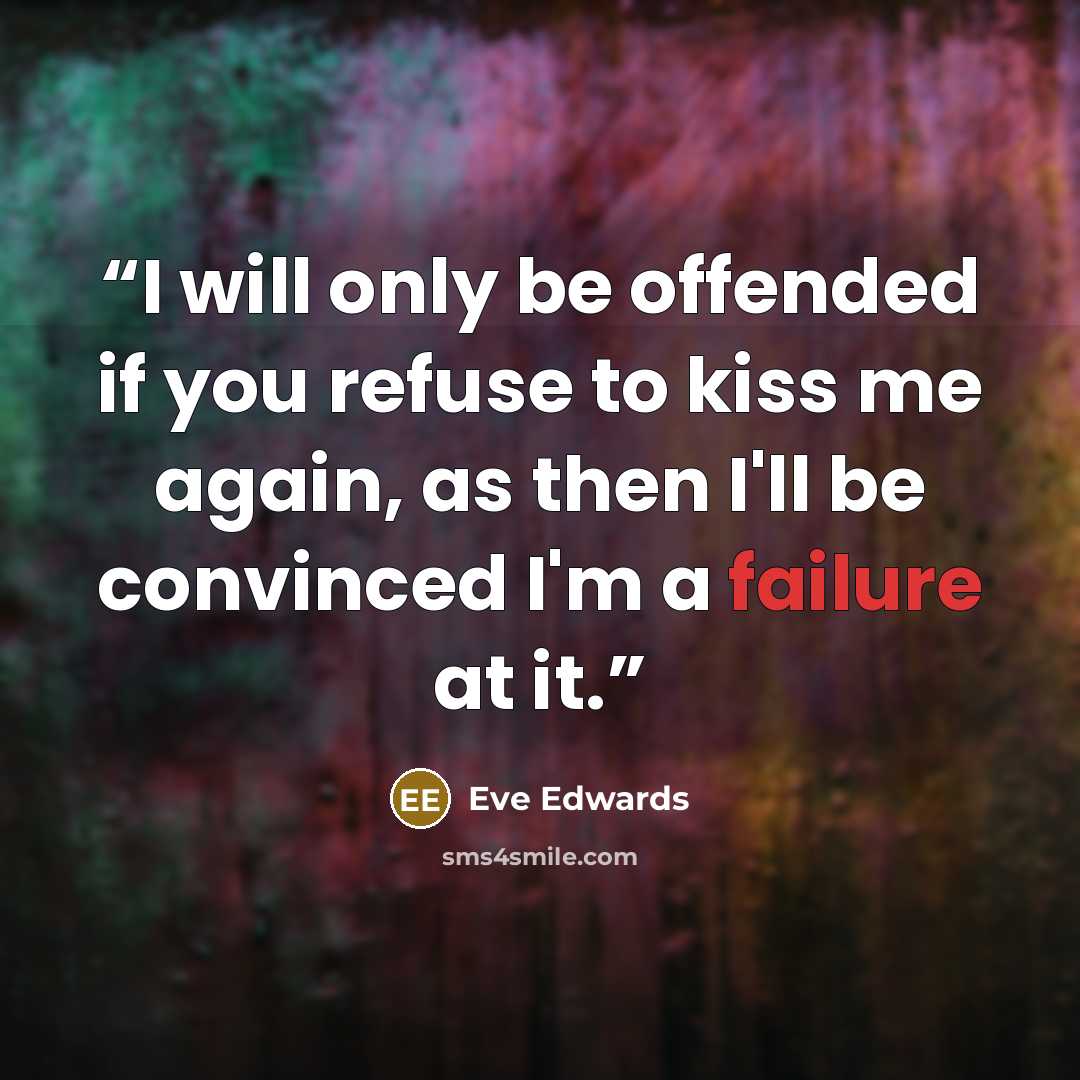 “I will only be offended if you refuse to kiss me again, as then I'll be convinced I'm a failure at it.” quote by Eve Edwards