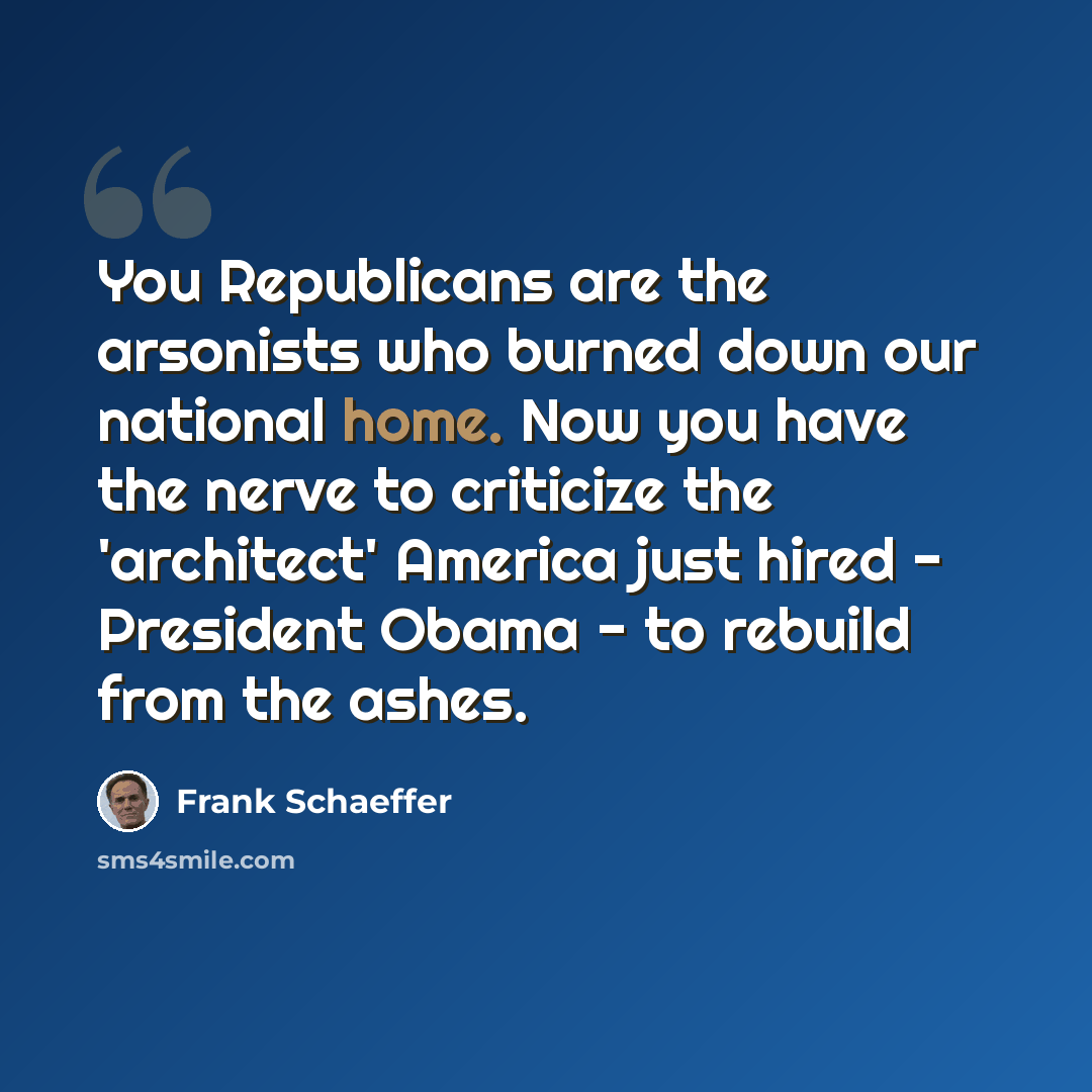 “You Republicans are the arsonists who burned down our national home. Now you have the nerve to criticize the 'architect' America just hired - President Obama - to rebuild from the ashes.” quote by Frank Schaeffer