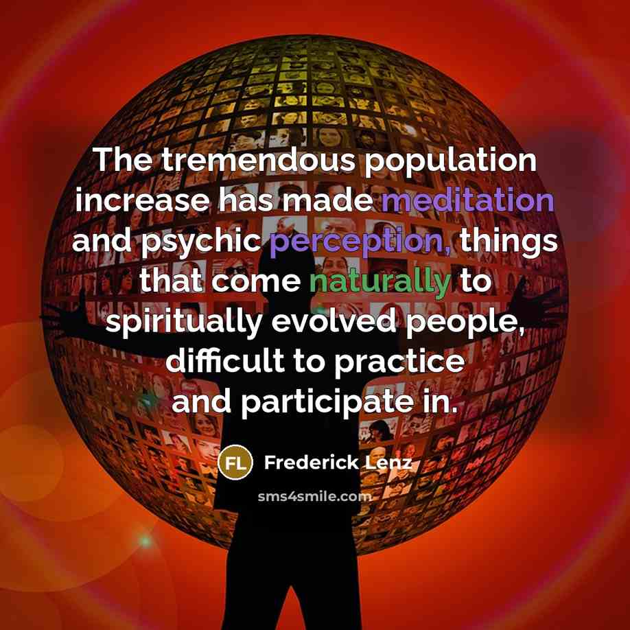 “The tremendous population increase has made meditation and psychic perception, things that come naturally to spiritually evolved people, difficult to practice and participate in.” quote by Frederick Lenz
