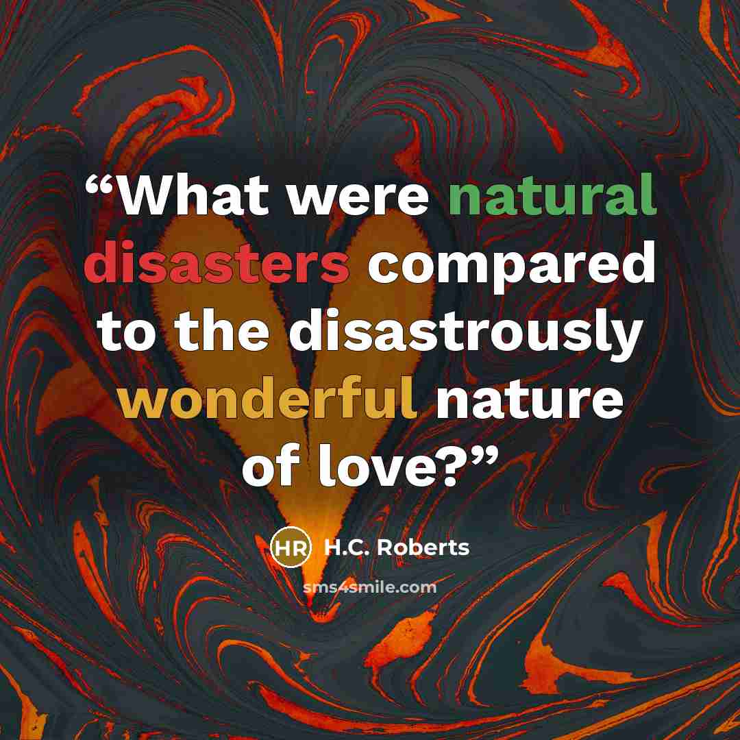 “What were natural disasters compared to the disastrously wonderful nature of love?” quote by H.C. Roberts