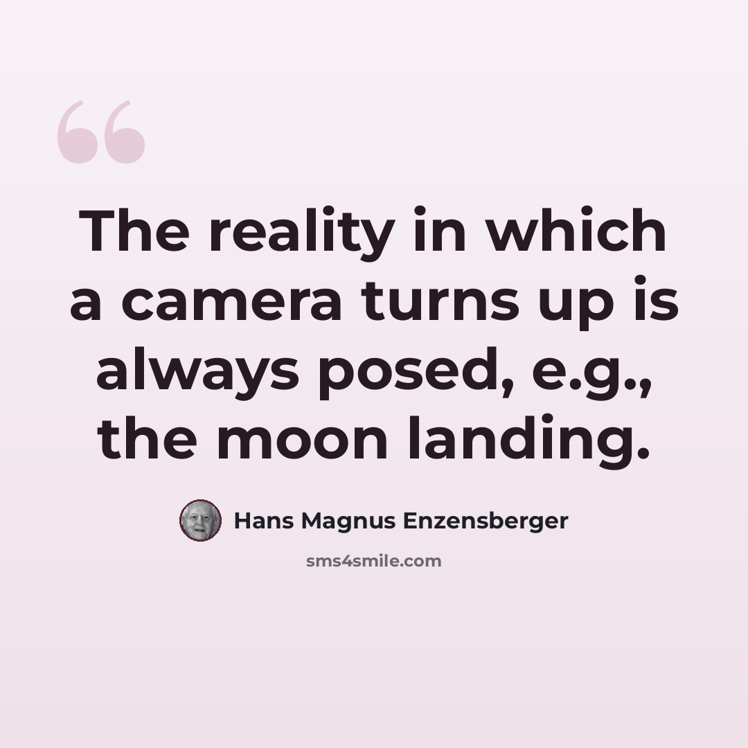 “The reality in which a camera turns up is always posed, e.g., the moon landing.” quote by Hans Magnus Enzensberger