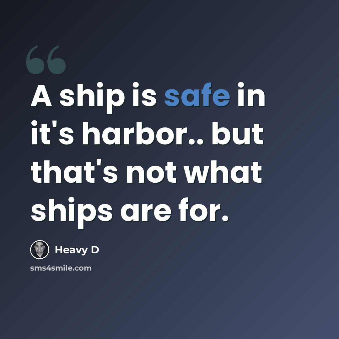“A ship is safe in it's harbor.. but that's not what ships are for.” quote by Heavy D