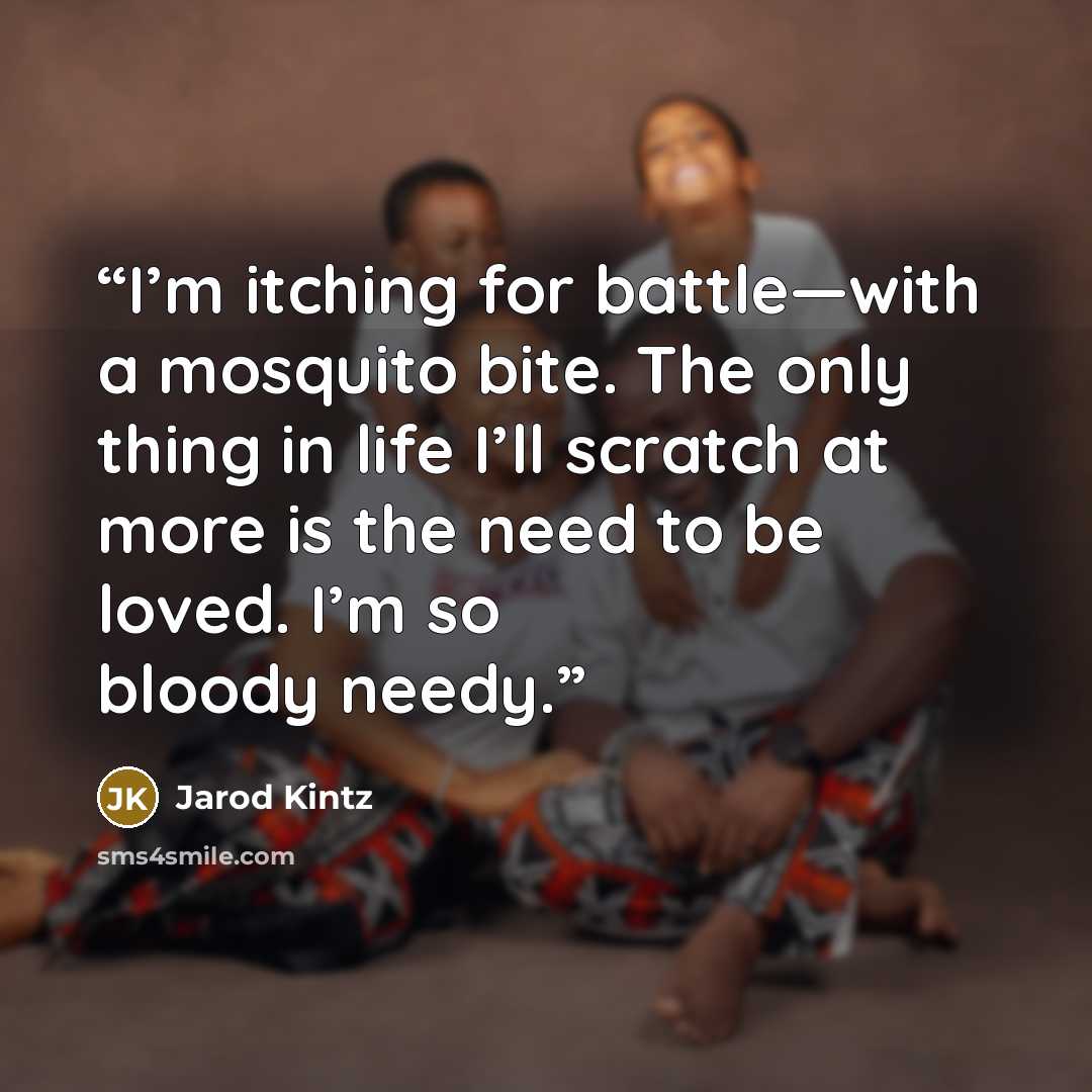 “I’m itching for battle—with a mosquito bite. The only thing in life I’ll scratch at more is the need to be loved. I’m so bloody needy.” quote by Jarod Kintz