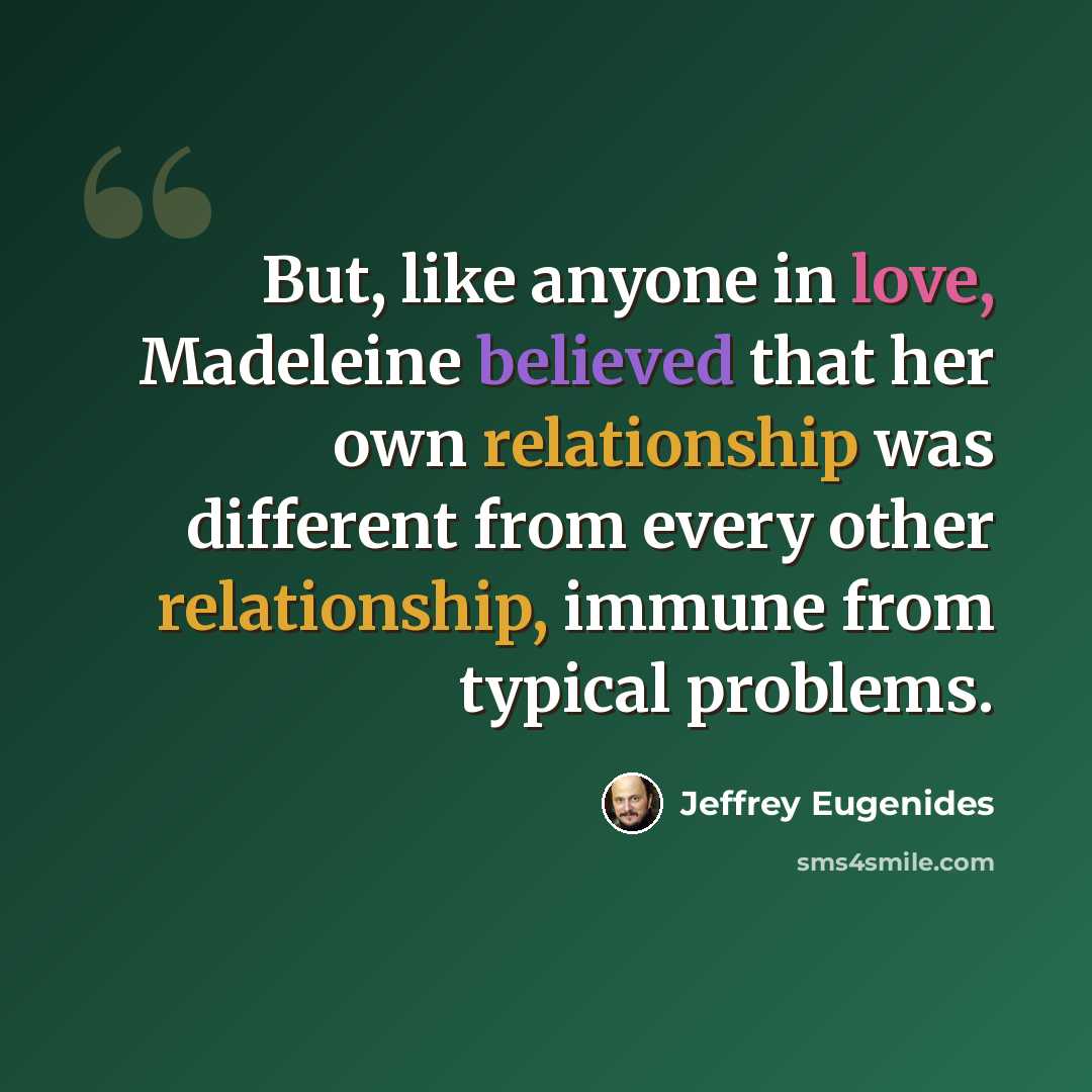 “But, like anyone in love, Madeleine believed that her own relationship was different from every other relationship, immune from typical problems.” quote by Jeffrey Eugenides