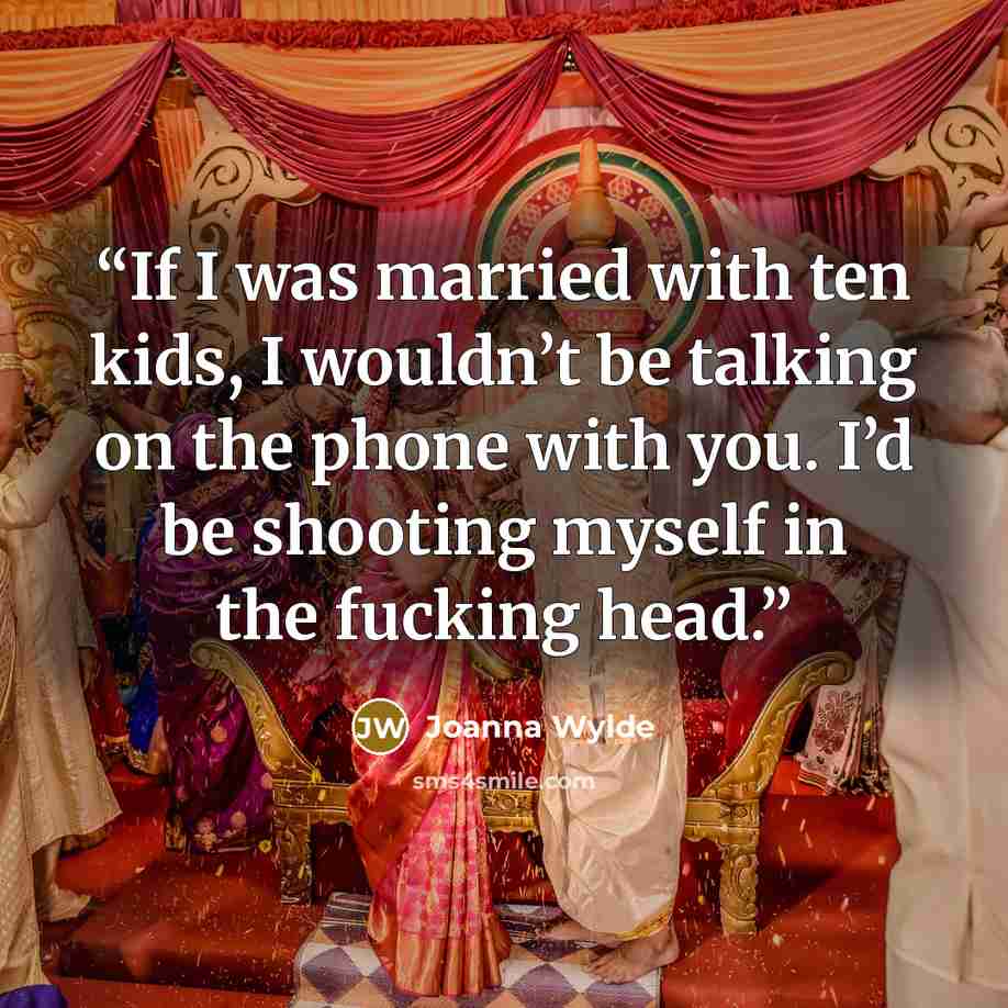 “If I was married with ten kids, I wouldn’t be talking on the phone with you. I’d be shooting myself in the fucking head.” quote by Joanna Wylde