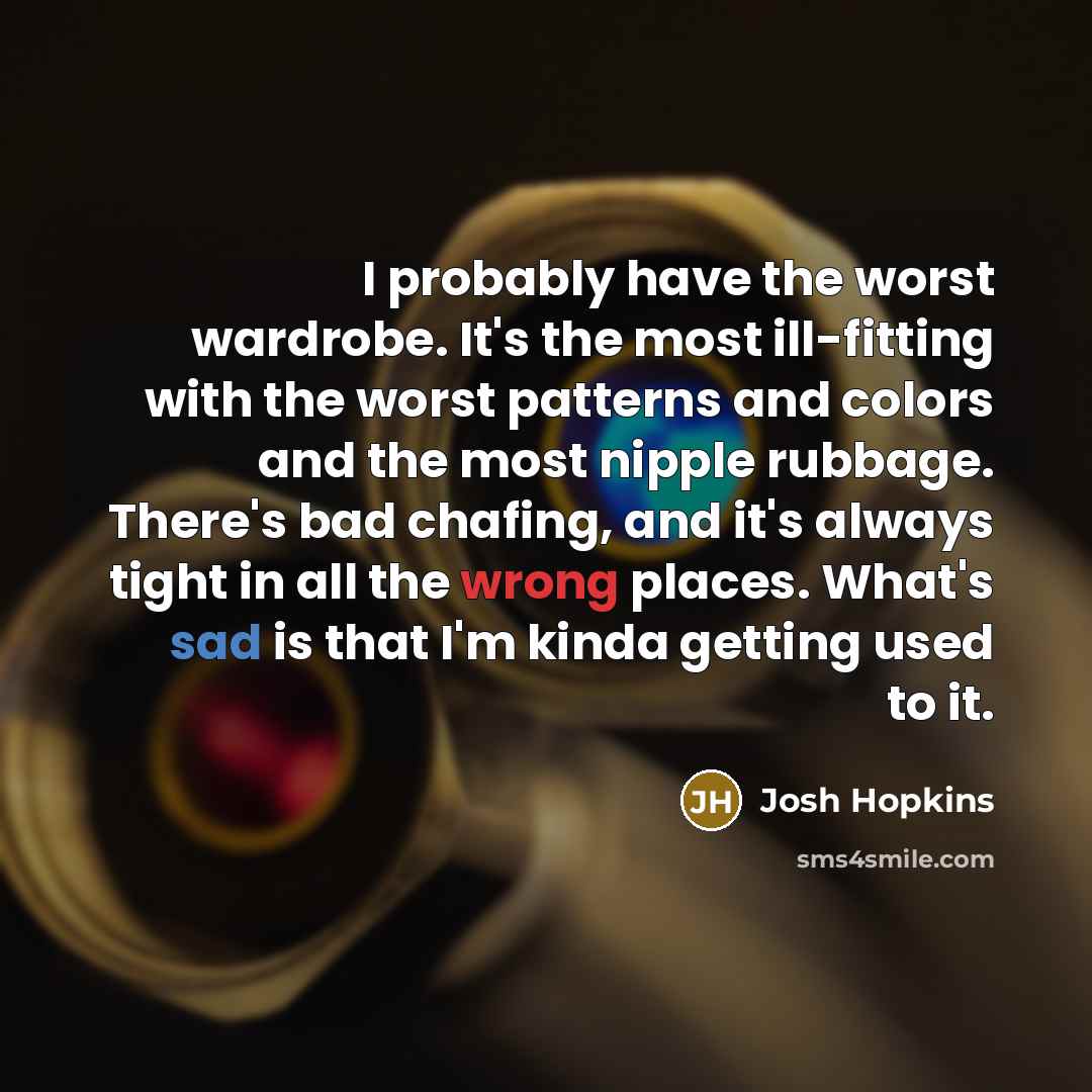 “I probably have the worst wardrobe. It's the most ill-fitting with the worst patterns and colors and the most nipple rubbage. There's bad chafing, and it's always tight in all the wrong places. What's sad is that I'm kinda getting used to it.” quote by Josh Hopkins