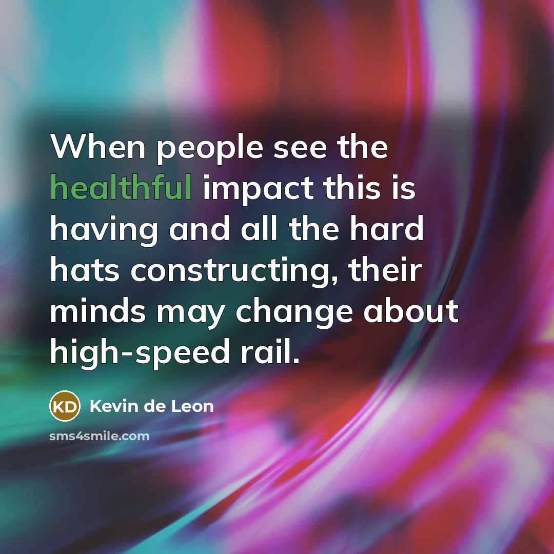 “When people see the healthful impact this is having and all the hard hats constructing, their minds may change about high-speed rail.” quote by Kevin de Leon