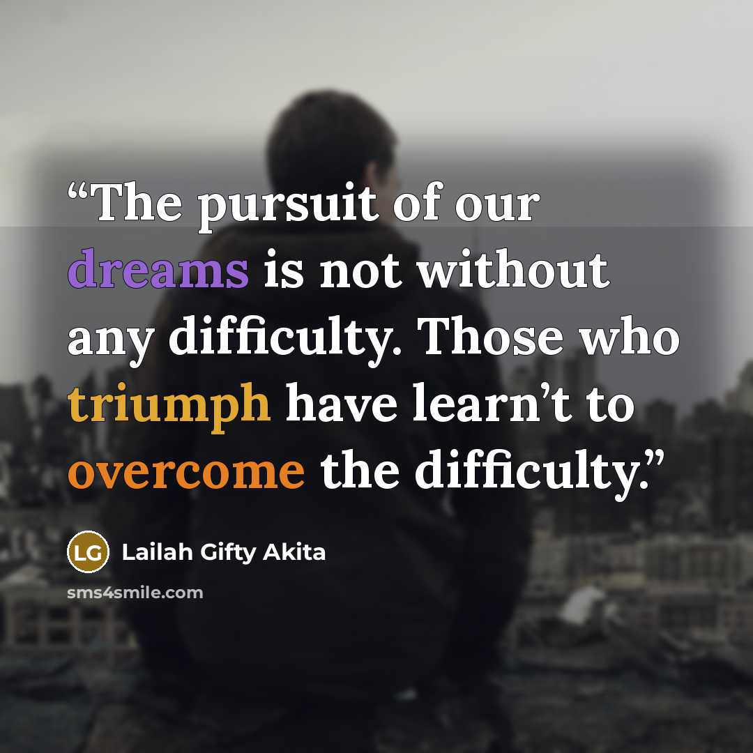 “The pursuit of our dreams is not without any difficulty. Those who triumph have learn’t to overcome the difficulty.” quote by Lailah Gifty Akita