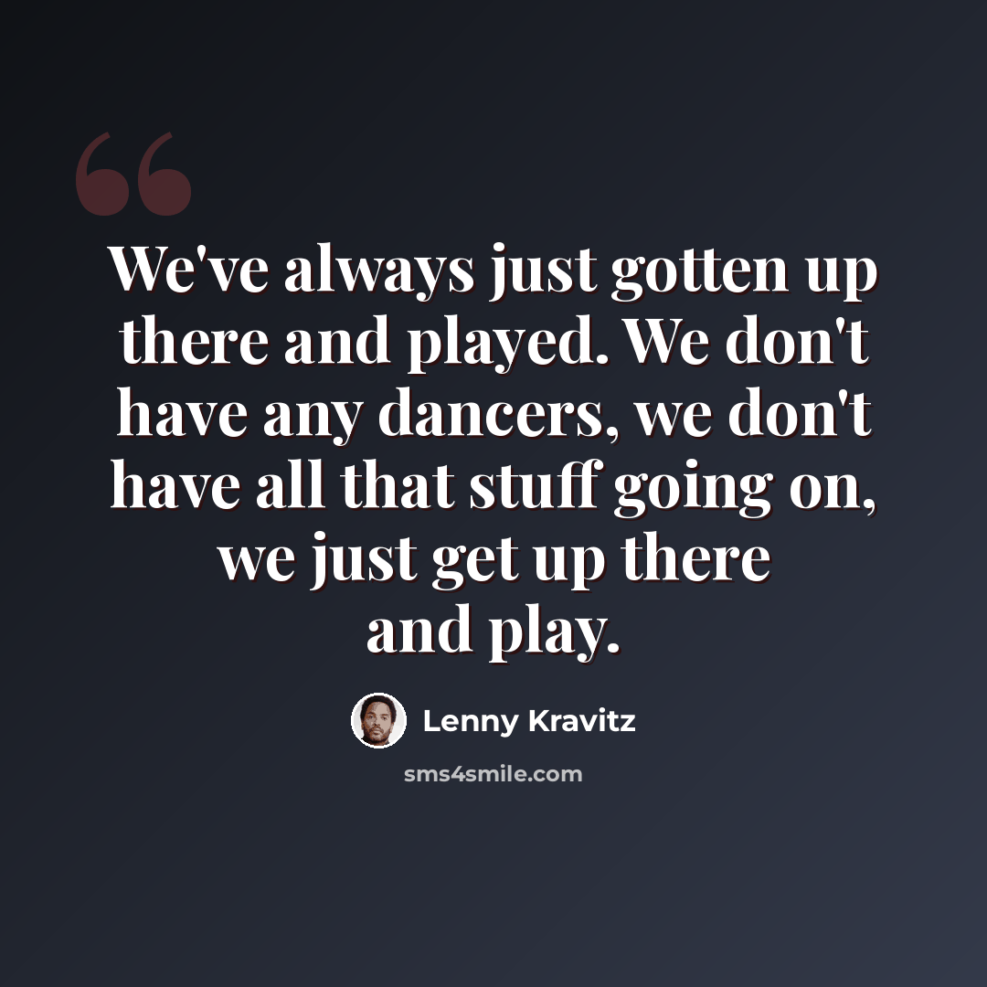 “We've always just gotten up there and played. We don't have any dancers, we don't have all that stuff going on, we just get up there and play.” quote by Lenny Kravitz