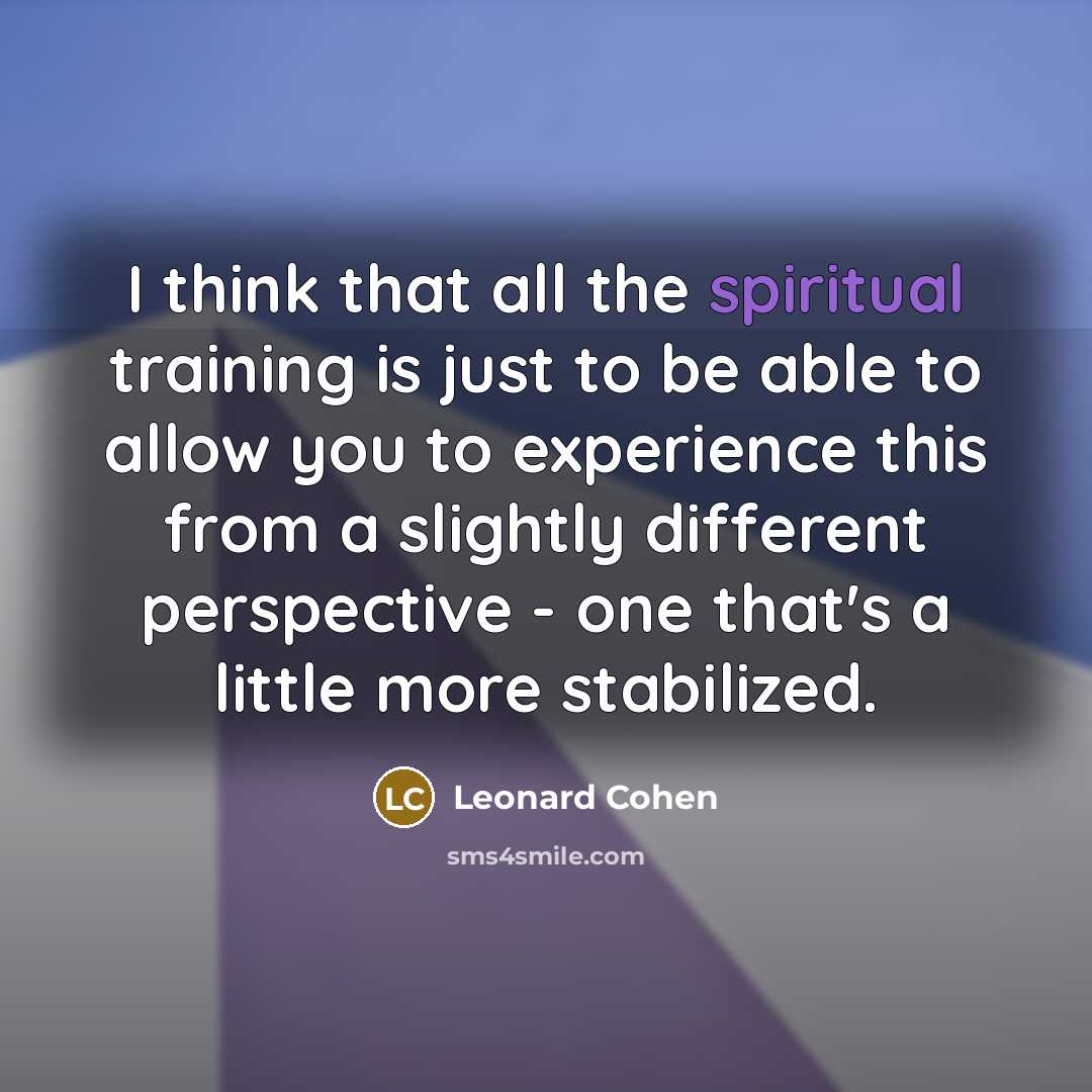 “I think that all the spiritual training is just to be able to allow you to experience this from a slightly different perspective - one that's a little more stabilized.” quote by Leonard Cohen