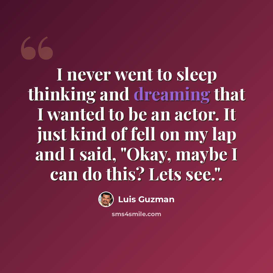 “I never went to sleep thinking and dreaming that I wanted to be an actor. It just kind of fell on my lap and I said, "Okay, maybe I can do this? Lets see.".” quote by Luis Guzman
