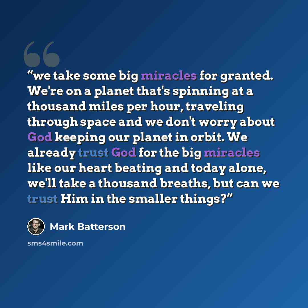 “we take some big miracles for granted. We're on a planet that's spinning at a thousand miles per hour, traveling through space and we don't worry about God keeping our planet in orbit. We already trust God for the big miracles like our heart beating and today alone, we'll take a thousand breaths…” quote by Mark Batterson