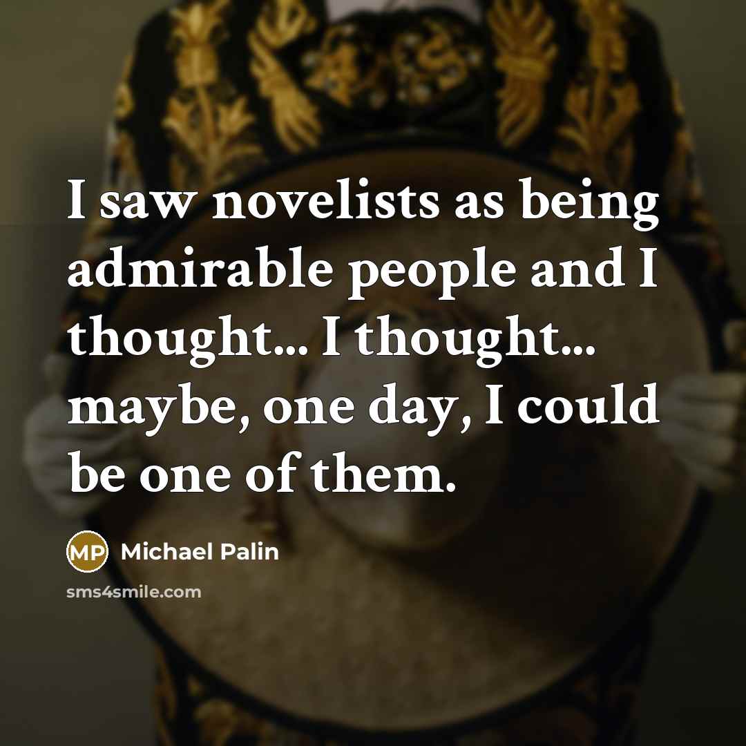 “I saw novelists as being admirable people and I thought... I thought... maybe, one day, I could be one of them.” quote by Michael Palin