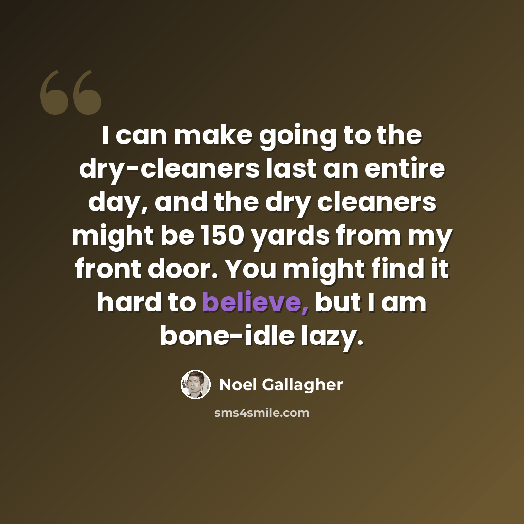 “I can make going to the dry-cleaners last an entire day, and the dry cleaners might be 150 yards from my front door. You might find it hard to believe, but I am bone-idle lazy.” quote by Noel Gallagher
