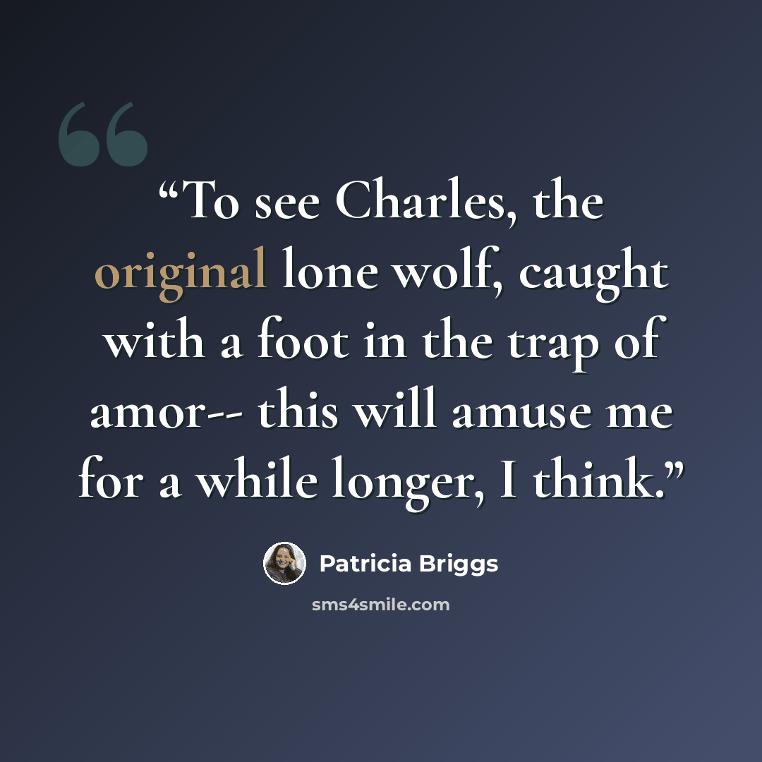 “To see Charles, the original lone wolf, caught with a foot in the trap of amor-- this will amuse me for a while longer, I think.” quote by Patricia Briggs
