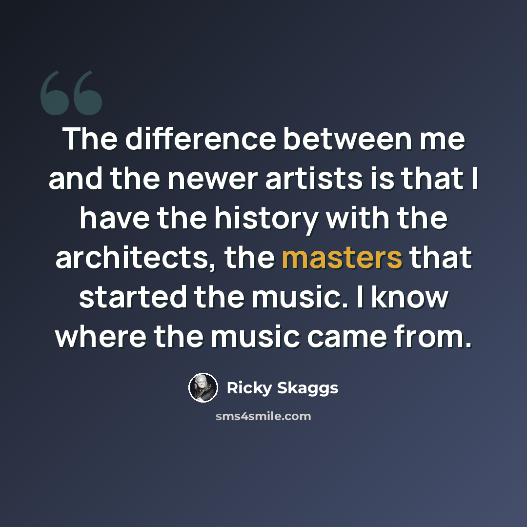 “The difference between me and the newer artists is that I have the history with the architects, the masters that started the music. I know where the music came from.” quote by Ricky Skaggs