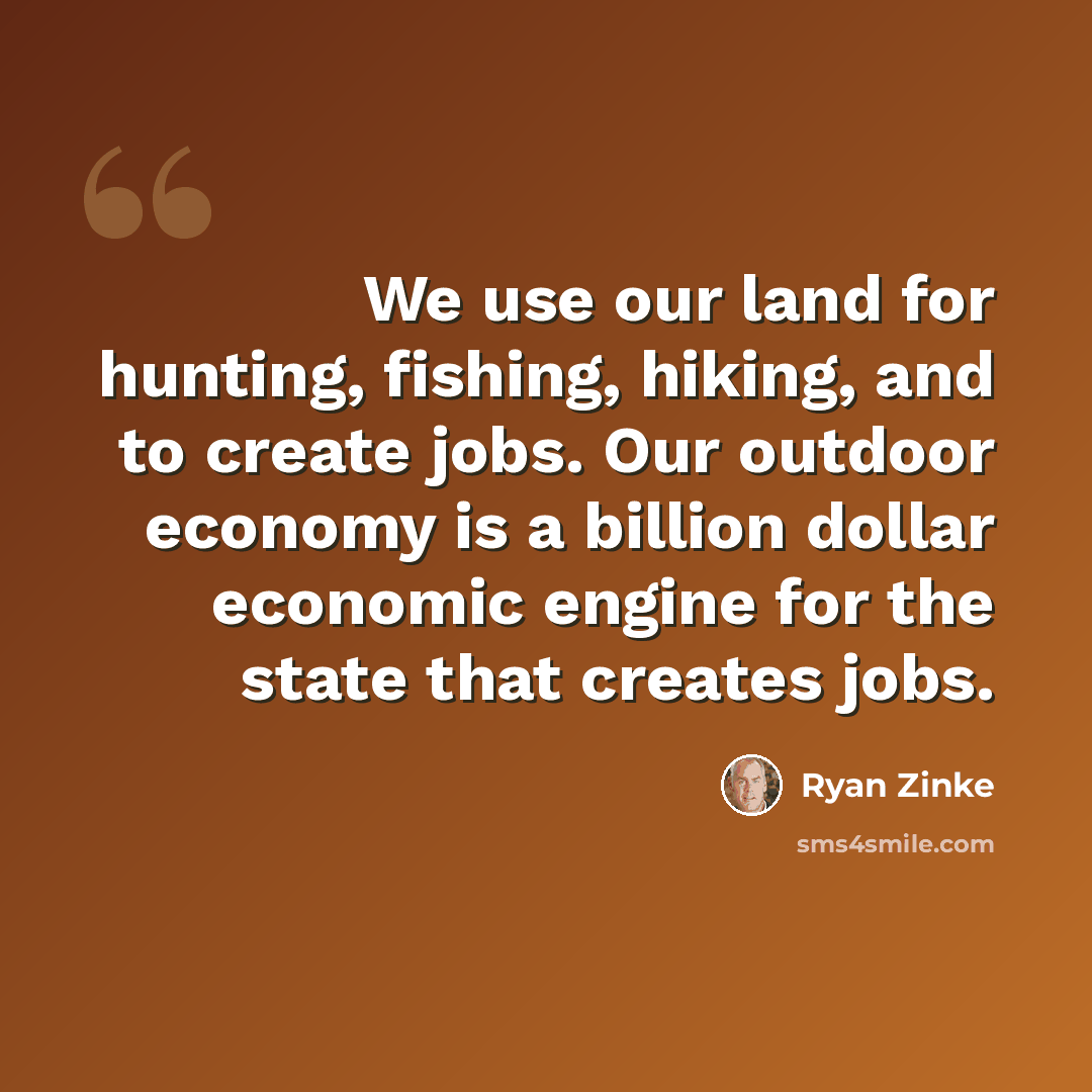 “We use our land for hunting, fishing, hiking, and to create jobs. Our outdoor economy is a billion dollar economic engine for the state that creates jobs.” quote by Ryan Zinke
