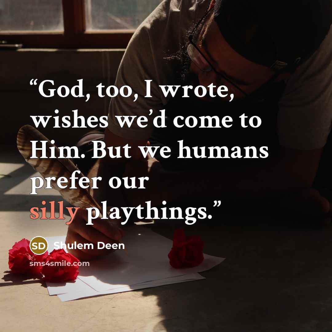 “God, too, I wrote, wishes we’d come to Him. But we humans prefer our silly playthings.” quote by Shulem Deen