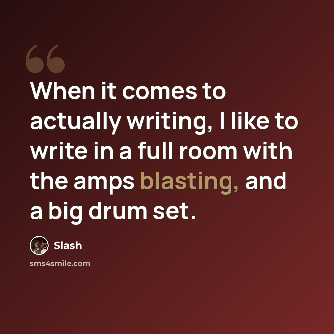 “When it comes to actually writing, I like to write in a full room with the amps blasting, and a big drum set.” quote by Slash
