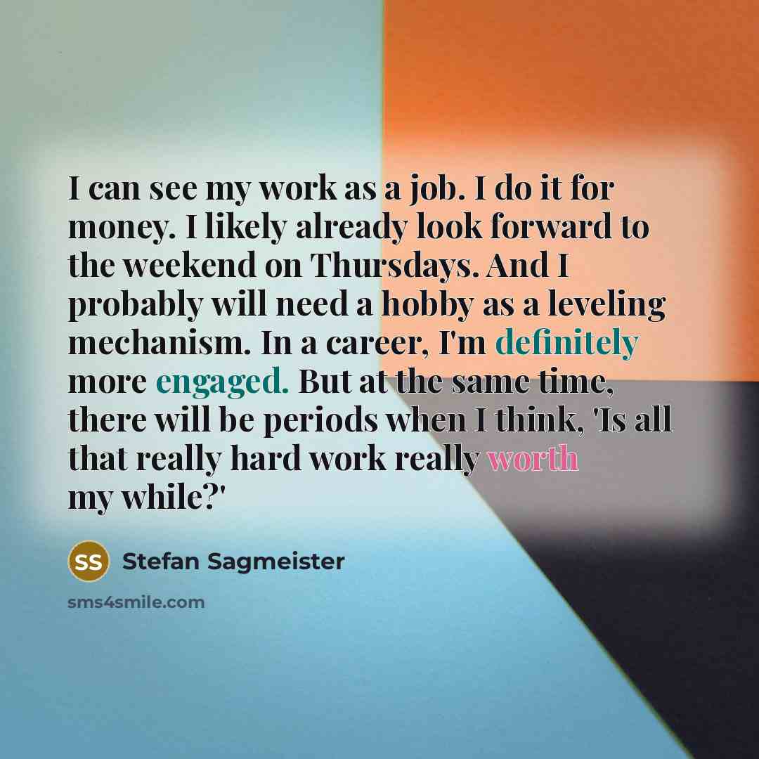 “I can see my work as a job. I do it for money. I likely already look forward to the weekend on Thursdays. And I probably will need a hobby as a leveling mechanism. In a career, I'm definitely more engaged. But at the same time, there will be periods when I think, 'Is all that really hard work…” quote by Stefan Sagmeister