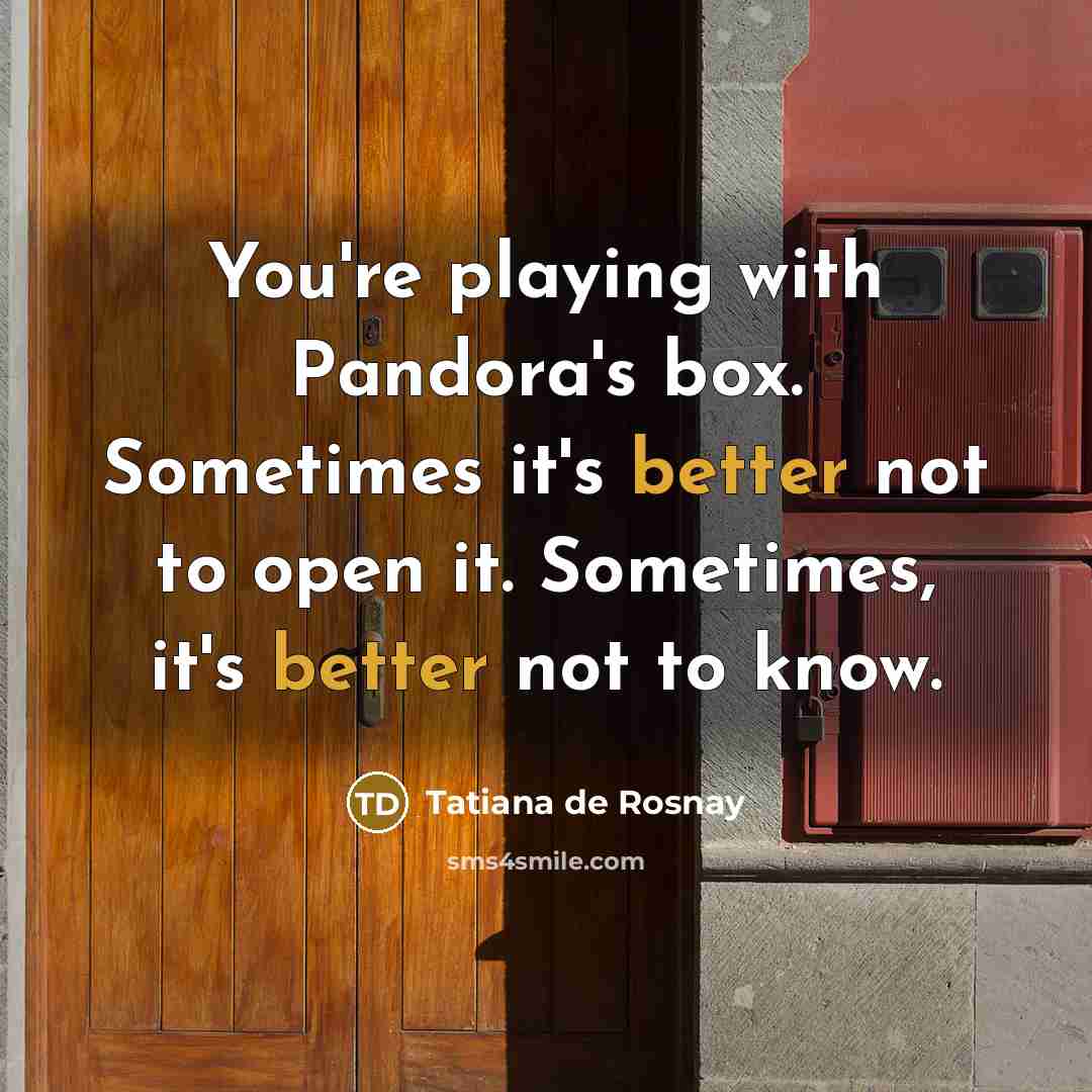 “You're playing with Pandora's box. Sometimes it's better not to open it. Sometimes, it's better not to know.” quote by Tatiana de Rosnay