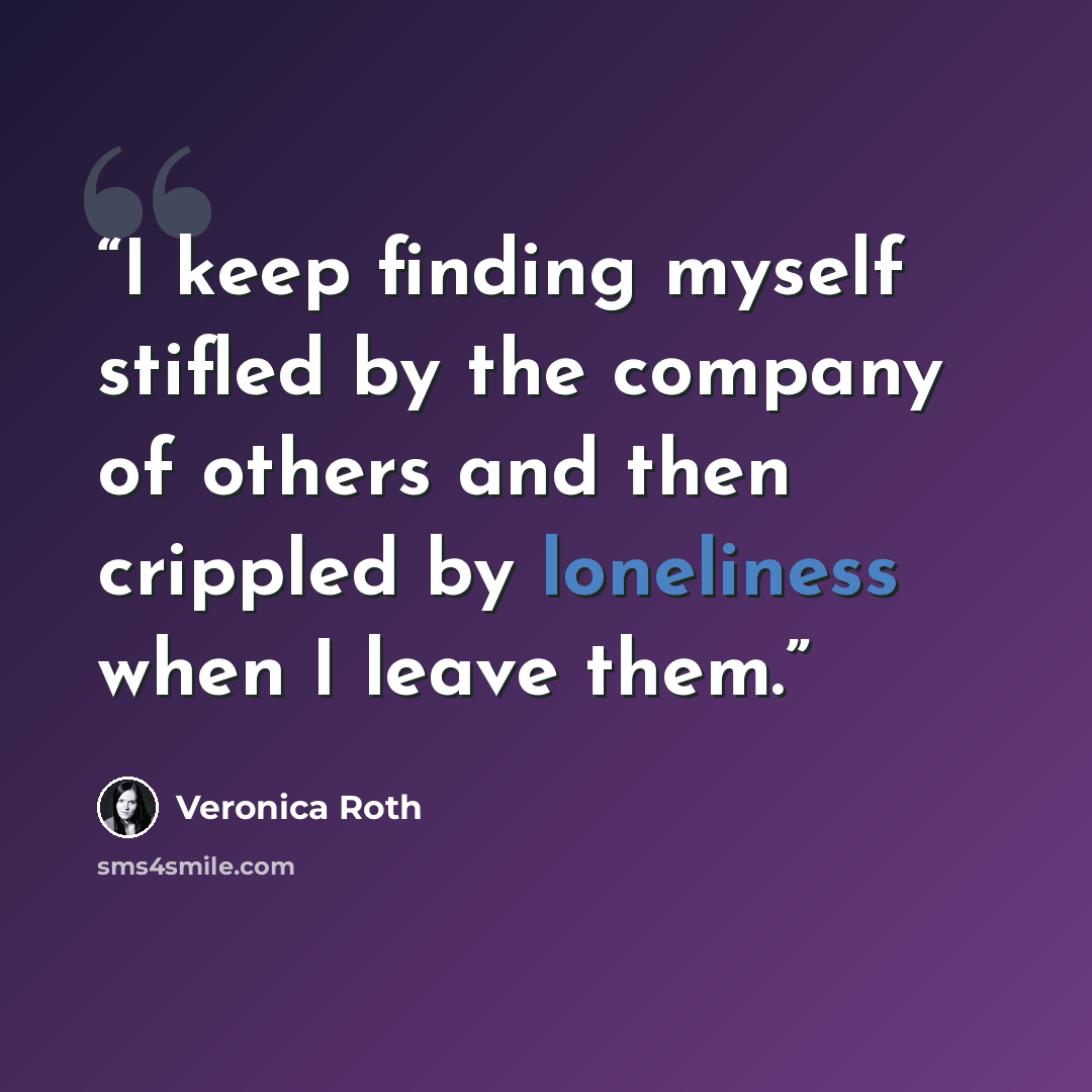 “I keep finding myself stifled by the company of others and then crippled by loneliness when I leave them.” quote by Veronica Roth