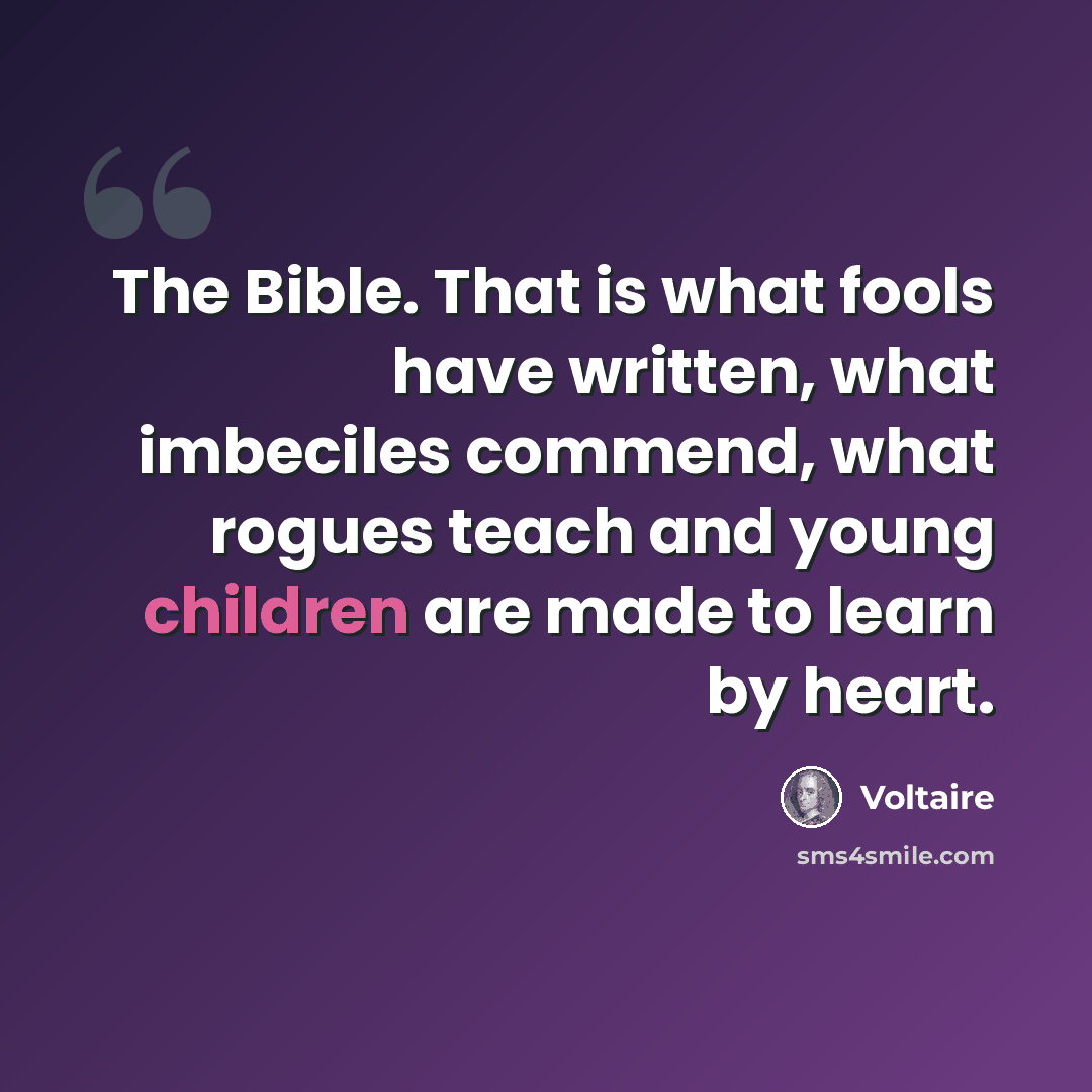 “The Bible. That is what fools have written, what imbeciles commend, what rogues teach and young children are made to learn by heart.” quote by Voltaire