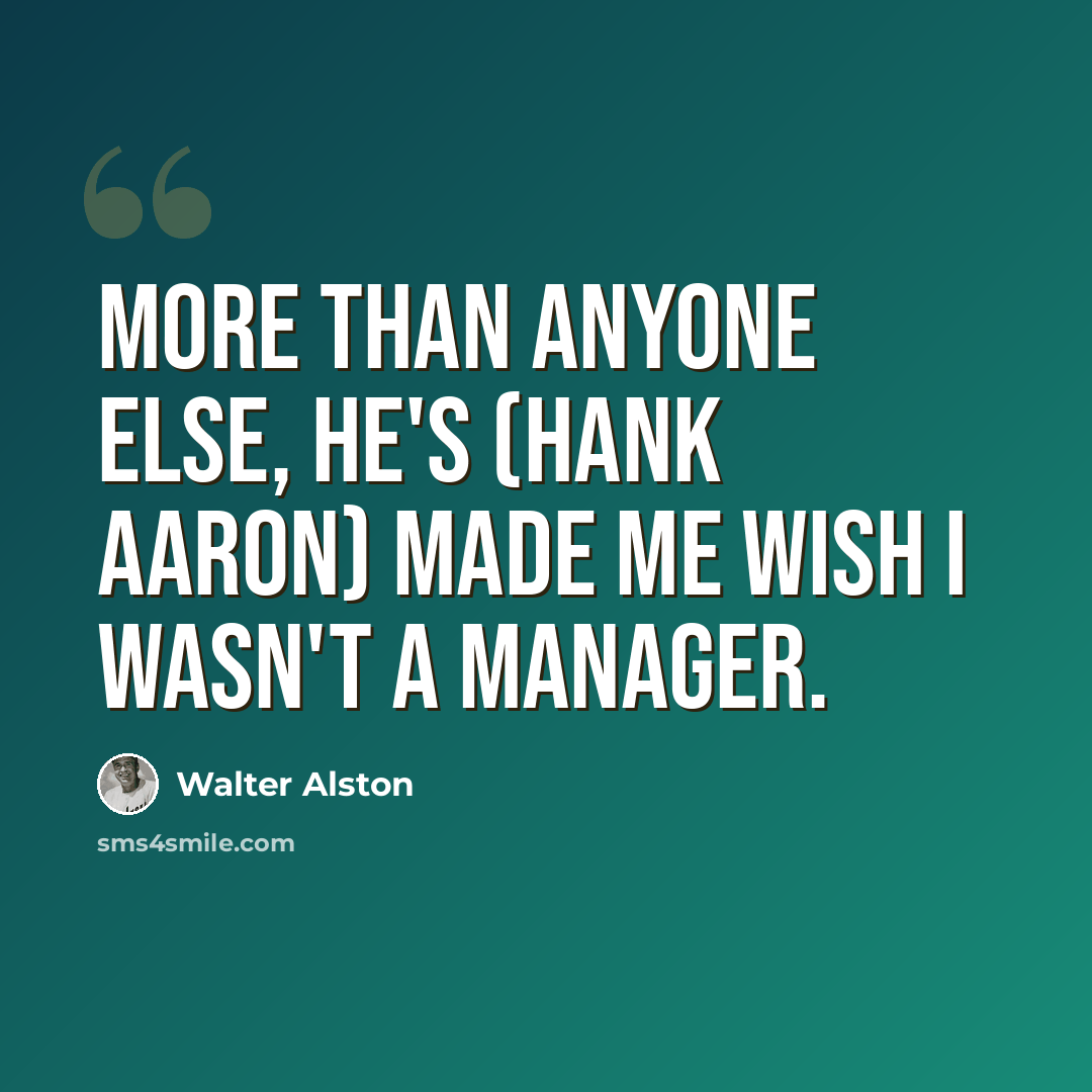 “More than anyone else, he's (Hank Aaron) made me wish I wasn't a manager.” quote by Walter Alston