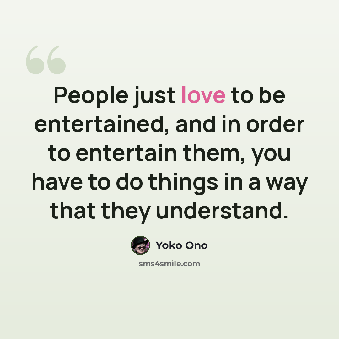 “People just love to be entertained, and in order to entertain them, you have to do things in a way that they understand.” quote by Yoko Ono