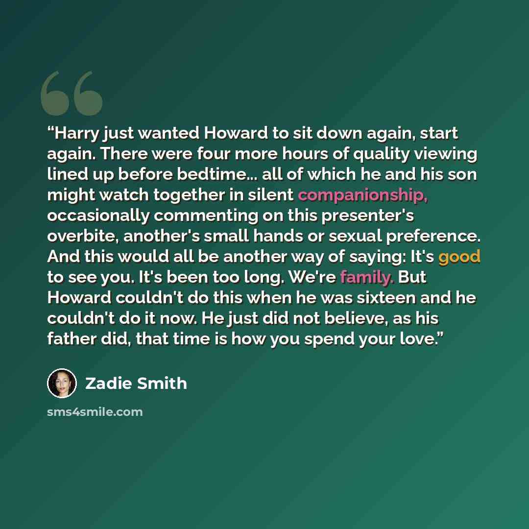 “Harry just wanted Howard to sit down again, start again. There were four more hours of quality viewing lined up before bedtime... all of which he and his son might watch together in silent companionship, occasionally commenting on this presenter's overbite, another's small hands or sexual…” quote by Zadie Smith