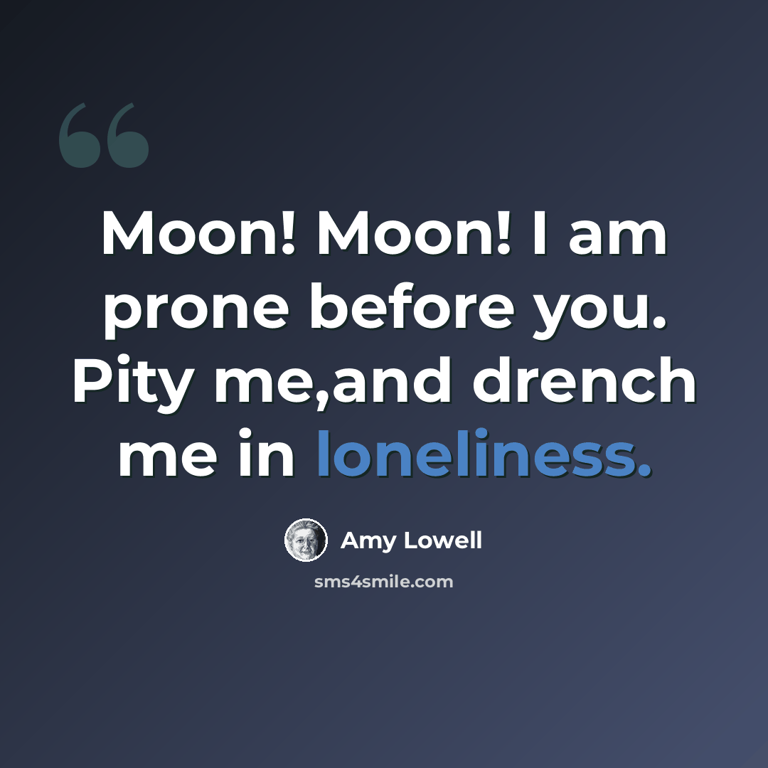“Moon! Moon! I am prone before you. Pity me,and drench me in loneliness.” quote by Amy Lowell
