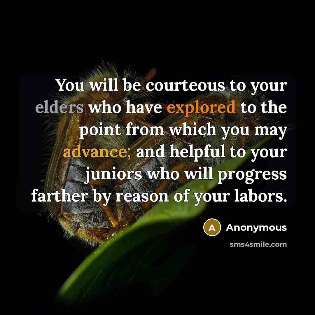 “You will be courteous to your elders who have explored to the point from which you may advance; and helpful to your juniors who will progress farther by reason of your labors.” quote by Anonymous