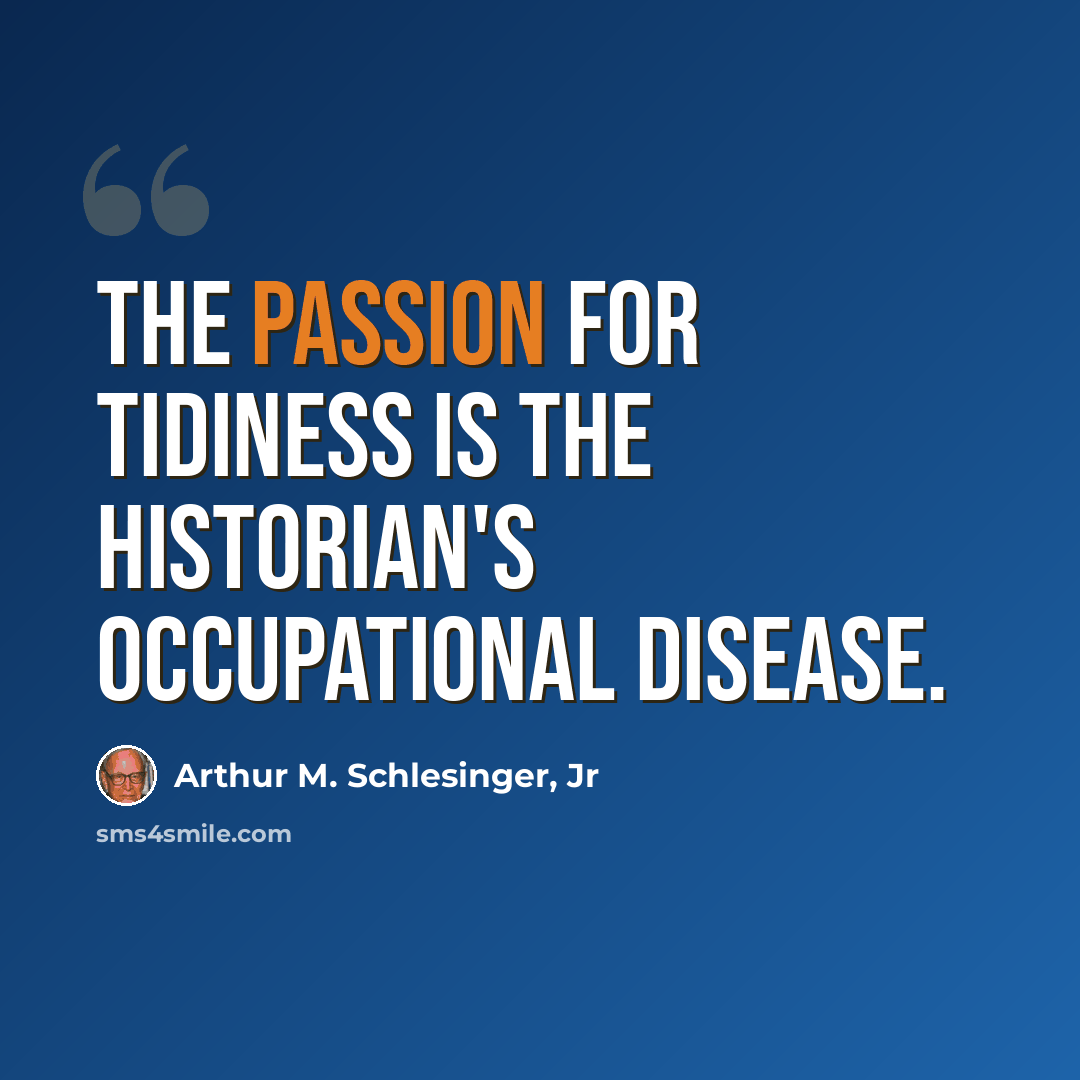 “The passion for tidiness is the historian's occupational disease.” quote by Arthur M. Schlesinger, Jr
