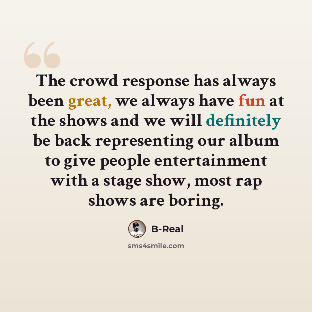 “The crowd response has always been great, we always have fun at the shows and we will definitely be back representing our album to give people entertainment with a stage show, most rap shows are boring.” quote by B-Real