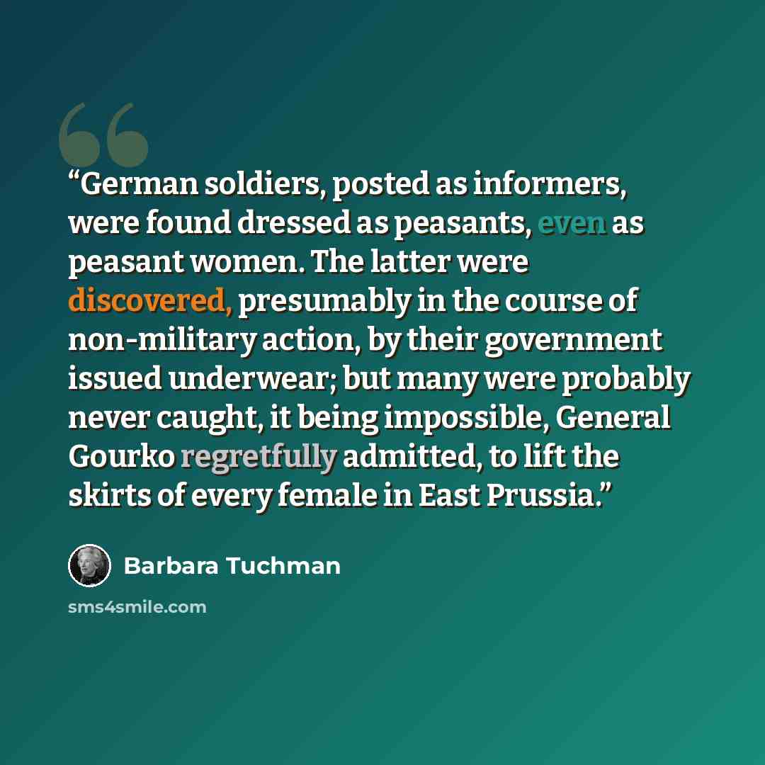 “German soldiers, posted as informers, were found dressed as peasants, even as peasant women. The latter were discovered, presumably in the course of non-military action, by their government issued underwear; but many were probably never caught, it being impossible, General Gourko regretfully…” quote by Barbara Tuchman