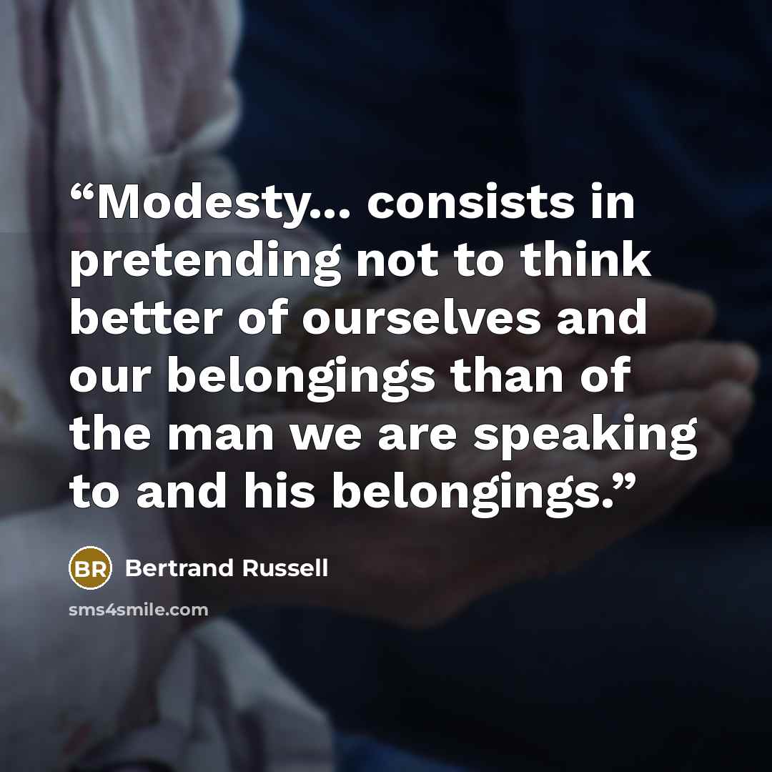 “Modesty... consists in pretending not to think better of ourselves and our belongings than of the man we are speaking to and his belongings.” quote by Bertrand Russell