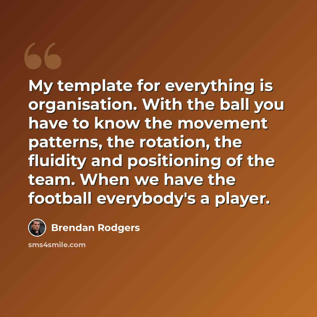 “My template for everything is organisation. With the ball you have to know the movement patterns, the rotation, the fluidity and positioning of the team. When we have the football everybody's a player.” quote by Brendan Rodgers
