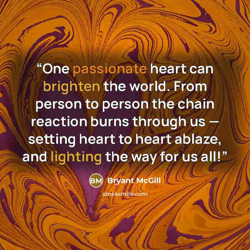“One passionate heart can brighten the world. From person to person the chain reaction burns through us — setting heart to heart ablaze, and lighting the way for us all!” quote by Bryant McGill