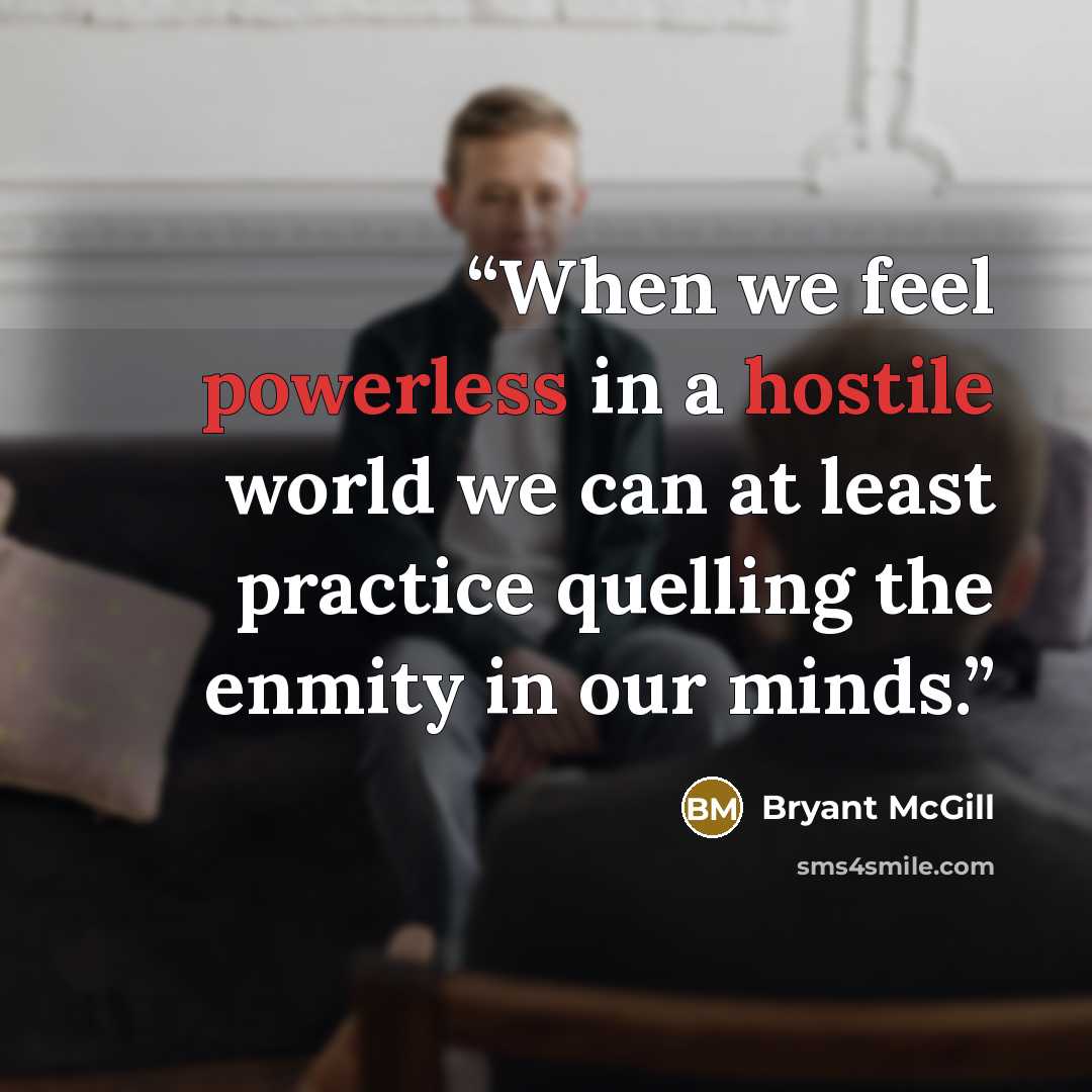 “When we feel powerless in a hostile world we can at least practice quelling the enmity in our minds.” quote by Bryant McGill