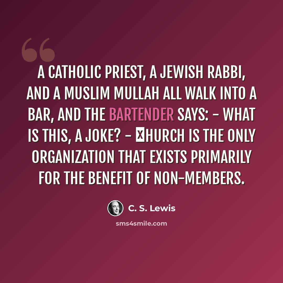 “A Catholic priest, a Jewish rabbi, and a Muslim mullah all walk into a bar, and the bartender says: - What is this, a joke? - Сhurch is the only organization that exists primarily for the benefit of non-members.” quote by C. S. Lewis