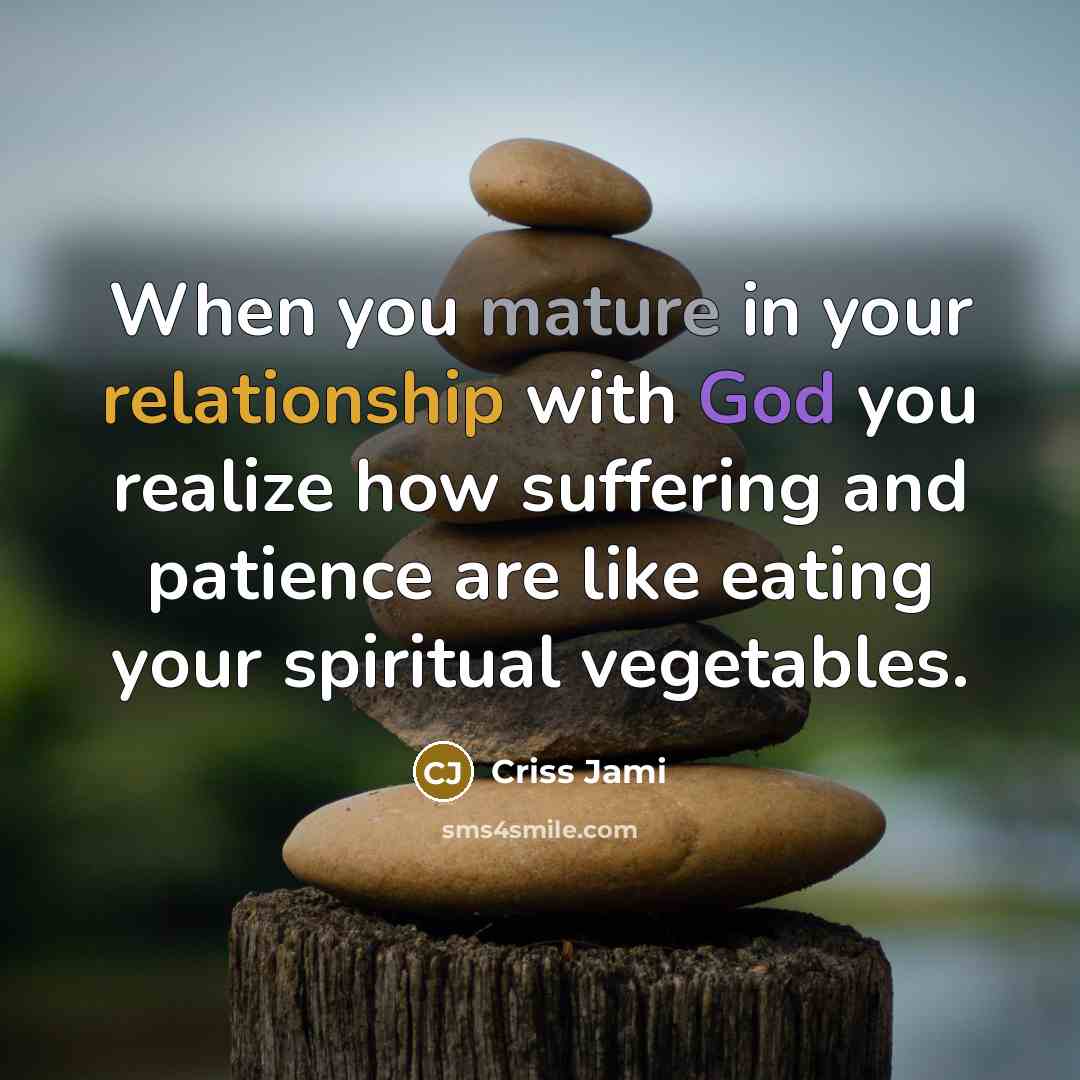 “When you mature in your relationship with God you realize how suffering and patience are like eating your spiritual vegetables.” quote by Criss Jami