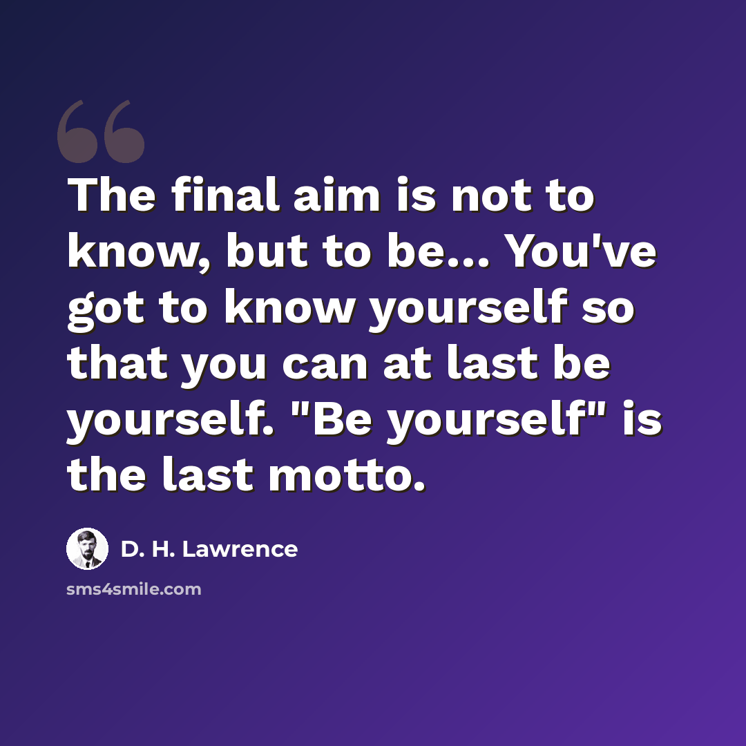 “The final aim is not to know, but to be… You've got to know yourself so that you can at last be yourself. "Be yourself" is the last motto.” quote by D. H. Lawrence